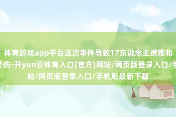 体育游戏app平台这次事件导致17东说念主遭难和333东说念主受伤-开yun云体育入口(官方)网站/网页版登录入口/手机版最新下载
