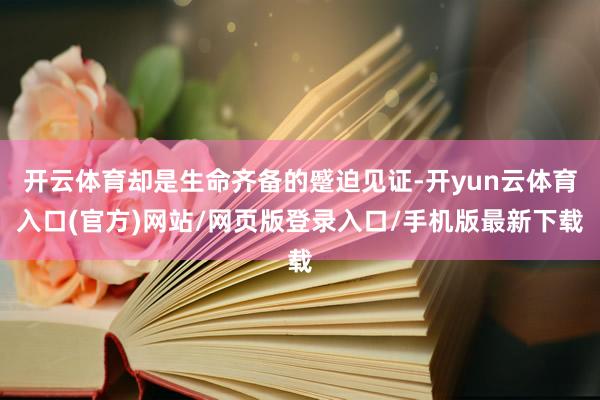 开云体育却是生命齐备的蹙迫见证-开yun云体育入口(官方)网站/网页版登录入口/手机版最新下载