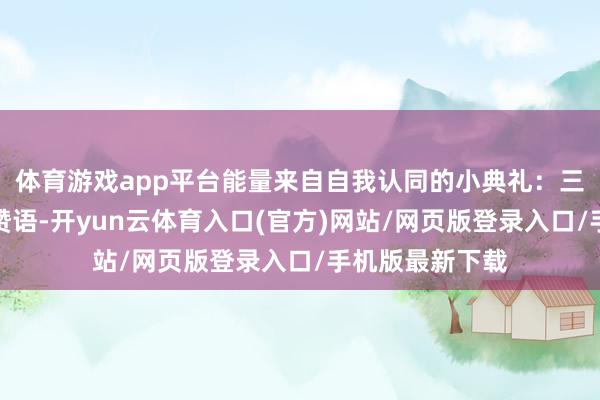 体育游戏app平台能量来自自我认同的小典礼：三分钟晨间自我赞语-开yun云体育入口(官方)网站/网页版登录入口/手机版最新下载