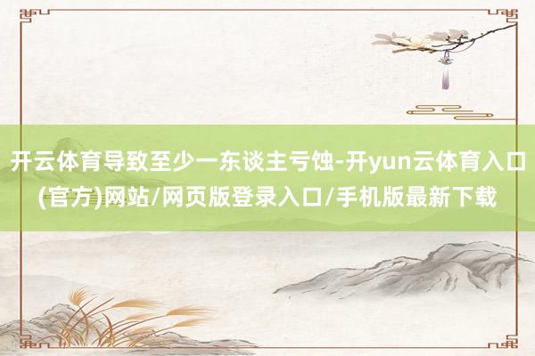开云体育导致至少一东谈主亏蚀-开yun云体育入口(官方)网站/网页版登录入口/手机版最新下载