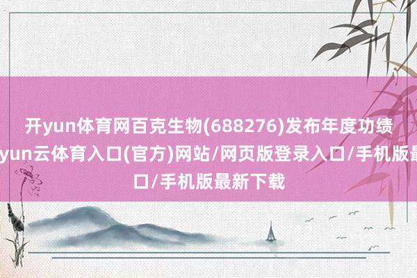 开yun体育网百克生物(688276)发布年度功绩预报-开yun云体育入口(官方)网站/网页版登录入口/手机版最新下载