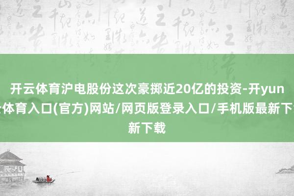 开云体育沪电股份这次豪掷近20亿的投资-开yun云体育入口(官方)网站/网页版登录入口/手机版最新下载