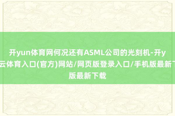 开yun体育网何况还有ASML公司的光刻机-开yun云体育入口(官方)网站/网页版登录入口/手机版最新下载