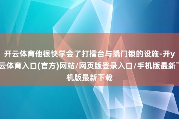 开云体育他很快学会了打擂台与撬门锁的设施-开yun云体育入口(官方)网站/网页版登录入口/手机版最新下载