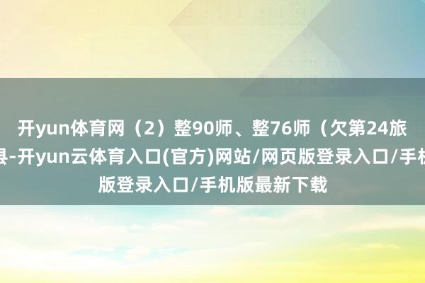 开yun体育网（2）整90师、整76师（欠第24旅）守备蒲城县-开yun云体育入口(官方)网站/网页版登录入口/手机版最新下载