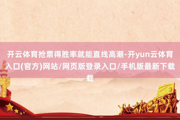 开云体育抢票得胜率就能直线高潮-开yun云体育入口(官方)网站/网页版登录入口/手机版最新下载