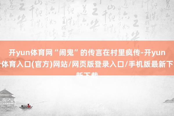 开yun体育网“闹鬼”的传言在村里疯传-开yun云体育入口(官方)网站/网页版登录入口/手机版最新下载
