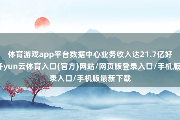 体育游戏app平台数据中心业务收入达21.7亿好意思元-开yun云体育入口(官方)网站/网页版登录入口/手机版最新下载
