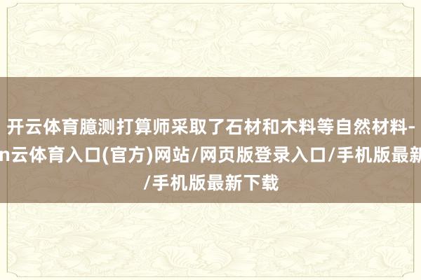 开云体育臆测打算师采取了石材和木料等自然材料-开yun云体育入口(官方)网站/网页版登录入口/手机版最新下载
