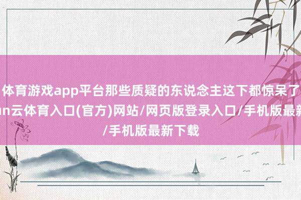 体育游戏app平台那些质疑的东说念主这下都惊呆了-开yun云体育入口(官方)网站/网页版登录入口/手机版最新下载