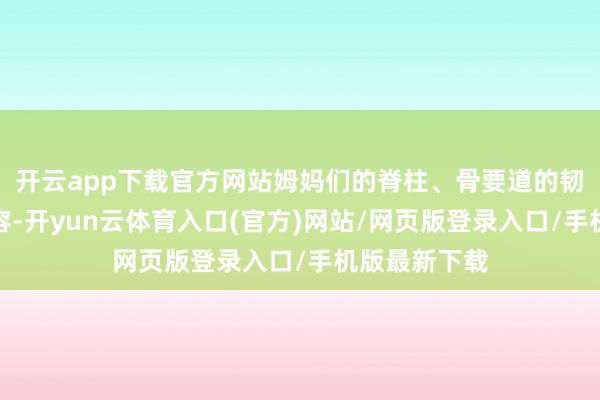开云app下载官方网站姆妈们的脊柱、骨要道的韧带会变得纵容-开yun云体育入口(官方)网站/网页版登录入口/手机版最新下载