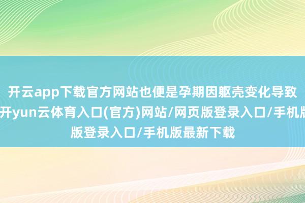 开云app下载官方网站也便是孕期因躯壳变化导致的高血糖-开yun云体育入口(官方)网站/网页版登录入口/手机版最新下载