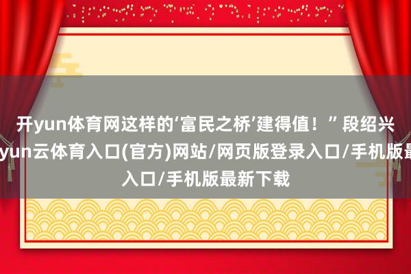 开yun体育网这样的‘富民之桥’建得值！”段绍兴感触-开yun云体育入口(官方)网站/网页版登录入口/手机版最新下载