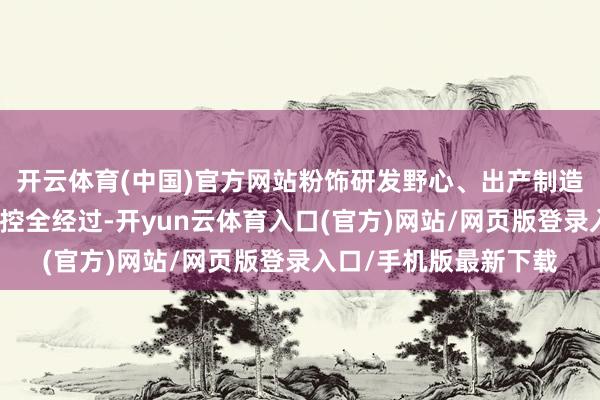 开云体育(中国)官方网站粉饰研发野心、出产制造、仓储物流、质料管控全经过-开yun云体育入口(官方)网站/网页版登录入口/手机版最新下载