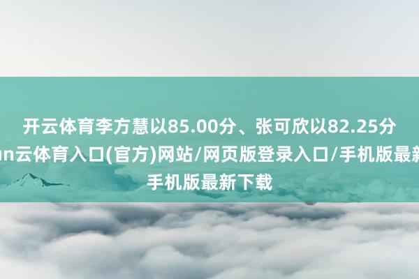 开云体育李方慧以85.00分、张可欣以82.25分-开yun云体育入口(官方)网站/网页版登录入口/手机版最新下载