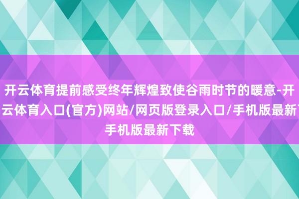 开云体育提前感受终年辉煌致使谷雨时节的暖意-开yun云体育入口(官方)网站/网页版登录入口/手机版最新下载