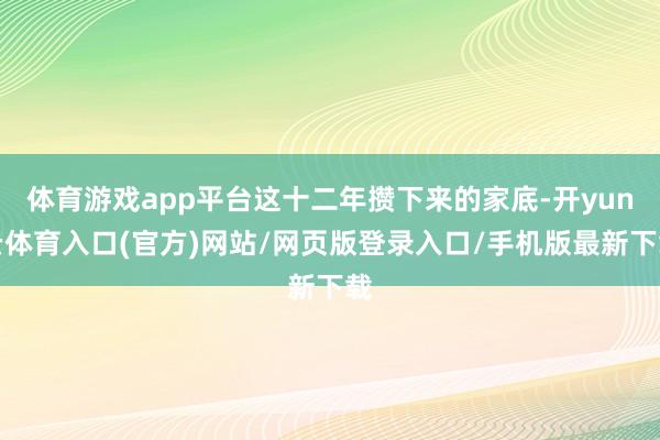 体育游戏app平台这十二年攒下来的家底-开yun云体育入口(官方)网站/网页版登录入口/手机版最新下载