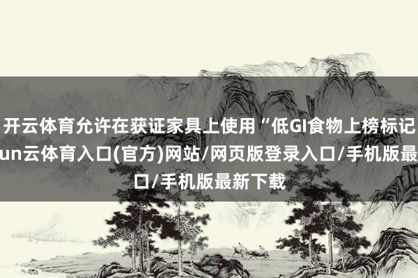开云体育允许在获证家具上使用“低GI食物上榜标记”-开yun云体育入口(官方)网站/网页版登录入口/手机版最新下载