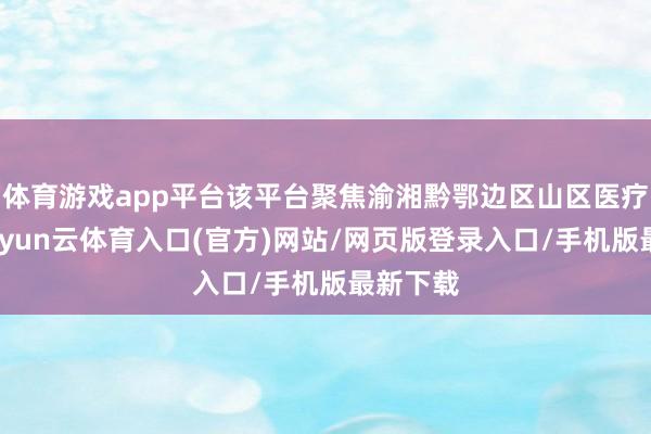 体育游戏app平台该平台聚焦渝湘黔鄂边区山区医疗短板-开yun云体育入口(官方)网站/网页版登录入口/手机版最新下载