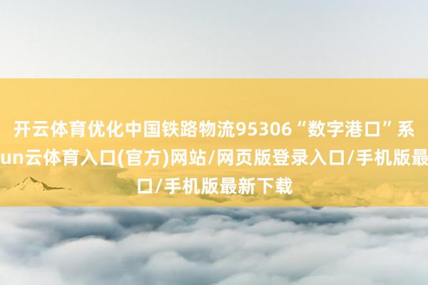 开云体育优化中国铁路物流95306“数字港口”系统-开yun云体育入口(官方)网站/网页版登录入口/手机版最新下载
